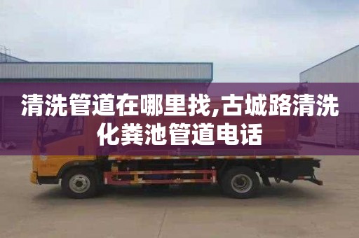 清洗管道在哪里找,古城路清洗化粪池管道电话