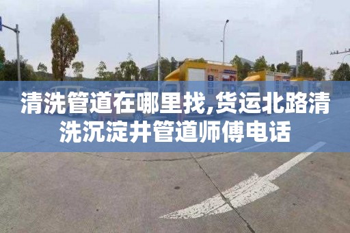 清洗管道在哪里找,货运北路清洗沉淀井管道师傅电话