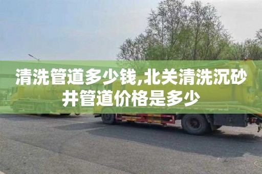 清洗管道多少钱,北关清洗沉砂井管道价格是多少