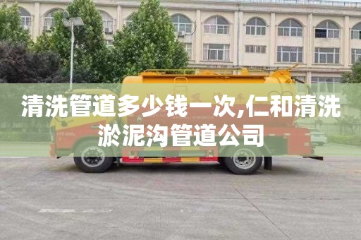 清洗管道多少钱一次,仁和清洗淤泥沟管道公司
