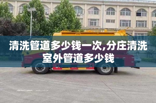 清洗管道多少钱一次,分庄清洗室外管道多少钱