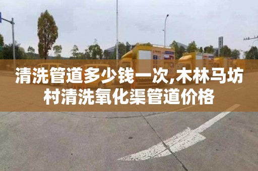 清洗管道多少钱一次,木林马坊村清洗氧化渠管道价格