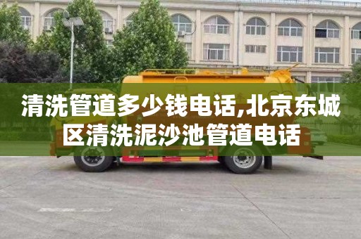 清洗管道多少钱电话,北京东城区清洗泥沙池管道电话