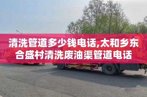 清洗管道多少钱电话,太和乡东合盛村清洗废油渠管道电话