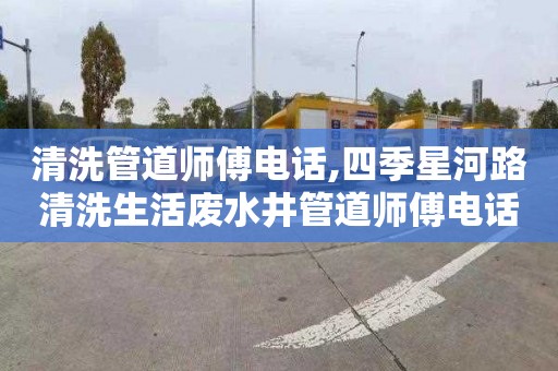 清洗管道师傅电话,四季星河路清洗生活废水井管道师傅电话