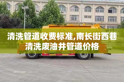 清洗管道收费标准,南长街西巷清洗废油井管道价格