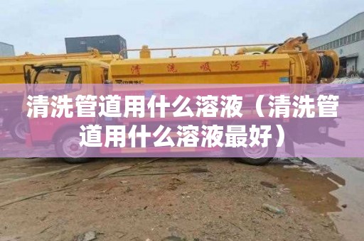 清洗管道用什么溶液（清洗管道用什么溶液最好）