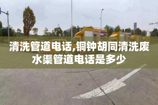 清洗管道电话,铜钟胡同清洗废水渠管道电话是多少