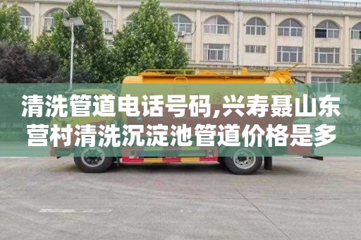 清洗管道电话号码,兴寿聂山东营村清洗沉淀池管道价格是多少