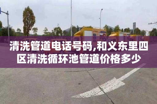 清洗管道电话号码,和义东里四区清洗循环池管道价格多少