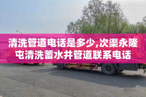 清洗管道电话是多少,次渠永隆屯清洗蓄水井管道联系电话