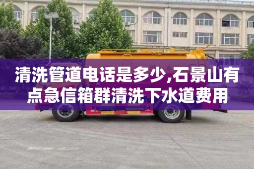 清洗管道电话是多少,石景山有点急信箱群清洗下水道费用