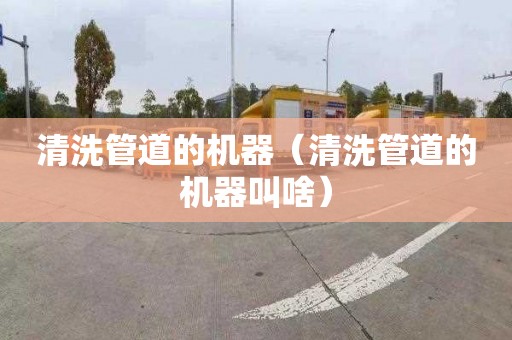 清洗管道的机器（清洗管道的机器叫啥）
