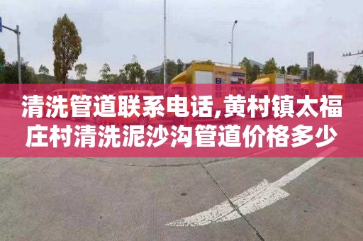 清洗管道联系电话,黄村镇太福庄村清洗泥沙沟管道价格多少