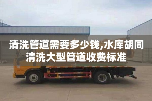 清洗管道需要多少钱,水库胡同清洗大型管道收费标准