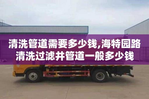 清洗管道需要多少钱,海特园路清洗过滤井管道一般多少钱