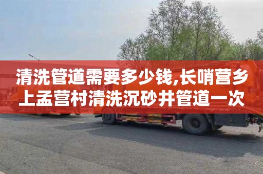 清洗管道需要多少钱,长哨营乡上孟营村清洗沉砂井管道一次多少钱