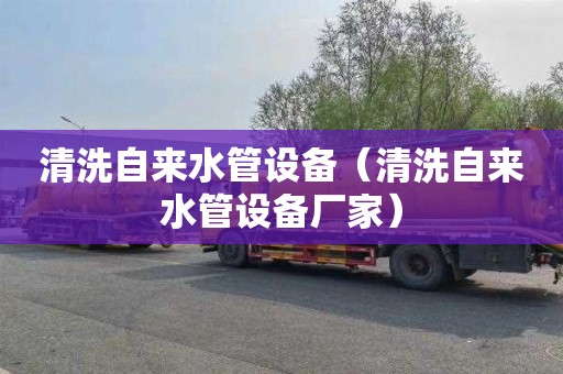 清洗自来水管设备（清洗自来水管设备厂家）