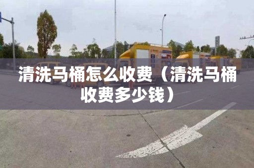 清洗马桶怎么收费（清洗马桶收费多少钱）