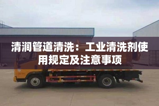 清涧管道清洗：工业清洗剂使用规定及注意事项