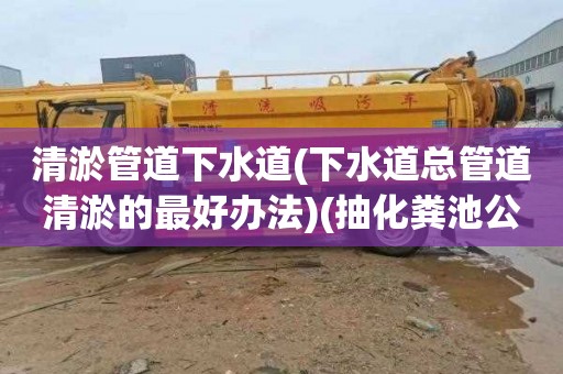 清淤管道下水道(下水道总管道清淤的最好办法)(抽化粪池公司电话)