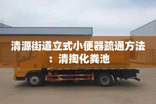 清源街道立式小便器疏通方法：清掏化粪池