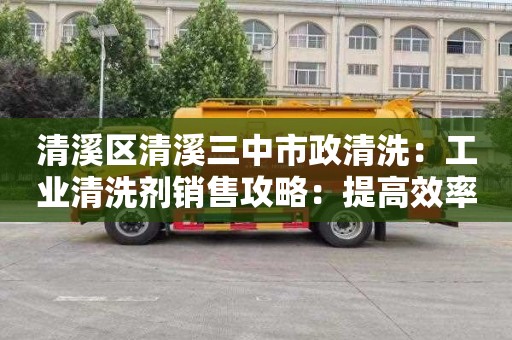 清溪区清溪三中市政清洗：工业清洗剂销售攻略：提高效率、降低成本、保护环境！