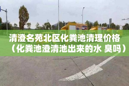 清澄名苑北区化粪池清理价格（化粪池澄清池出来的水 臭吗）