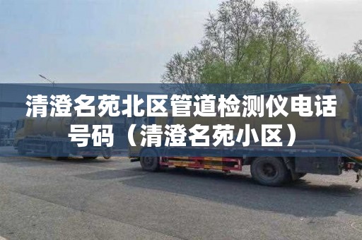 清澄名苑北区管道检测仪电话号码（清澄名苑小区）