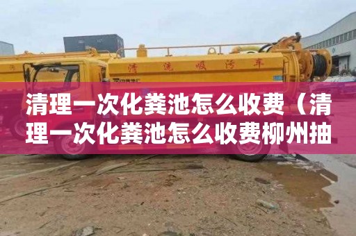 清理一次化粪池怎么收费（清理一次化粪池怎么收费柳州抽化粪池）