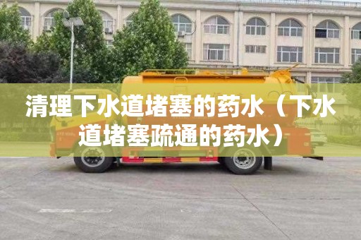 清理下水道堵塞的药水（下水道堵塞疏通的药水）