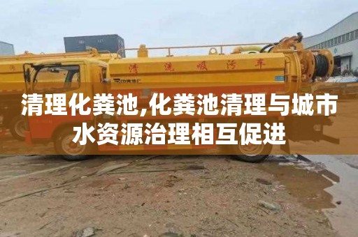 清理化粪池,化粪池清理与城市水资源治理相互促进