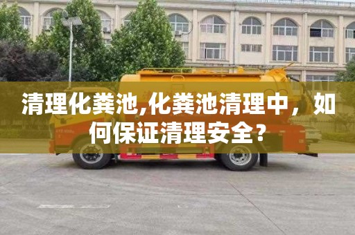 清理化粪池,化粪池清理中，如何保证清理安全？