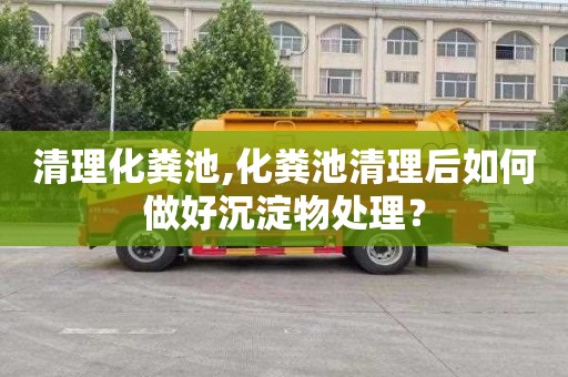 清理化粪池,化粪池清理后如何做好沉淀物处理？
