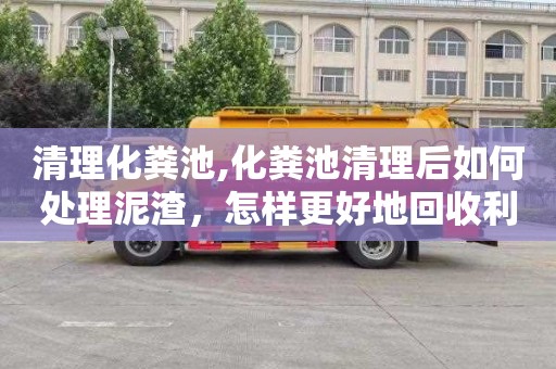 清理化粪池,化粪池清理后如何处理泥渣，怎样更好地回收利用？