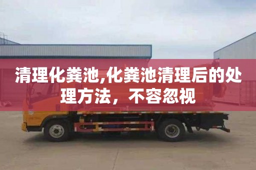 清理化粪池,化粪池清理后的处理方法，不容忽视