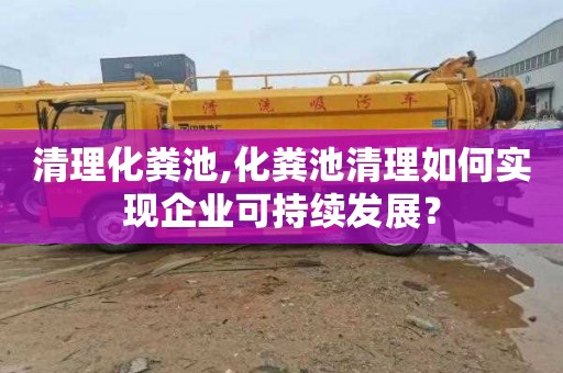 清理化粪池,化粪池清理如何实现企业可持续发展？