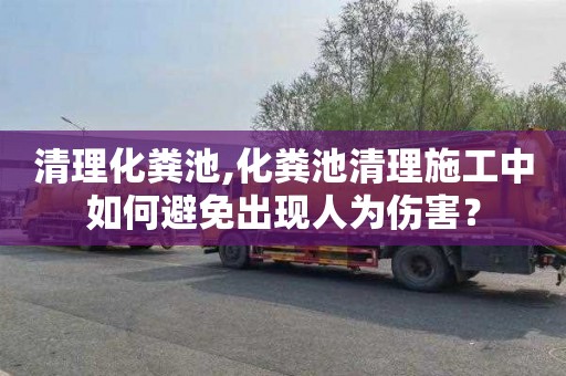 清理化粪池,化粪池清理施工中如何避免出现人为伤害？