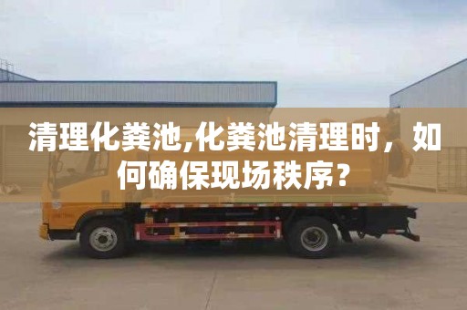清理化粪池,化粪池清理时，如何确保现场秩序？