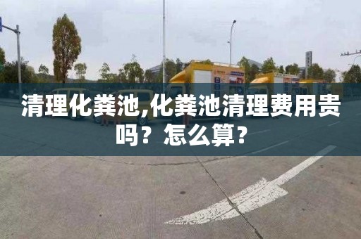 清理化粪池,化粪池清理费用贵吗？怎么算？