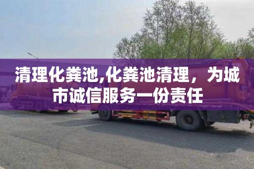 清理化粪池,化粪池清理，为城市诚信服务一份责任