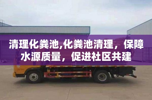 清理化粪池,化粪池清理，保障水源质量，促进社区共建