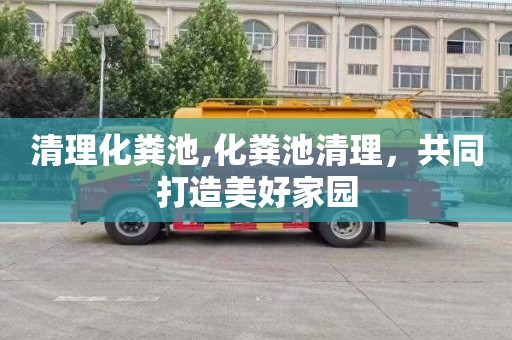 清理化粪池,化粪池清理，共同打造美好家园