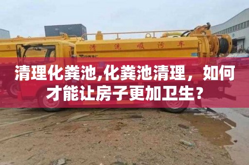 清理化粪池,化粪池清理，如何才能让房子更加卫生？