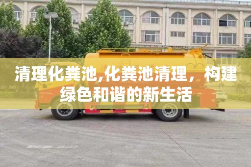 清理化粪池,化粪池清理，构建绿色和谐的新生活