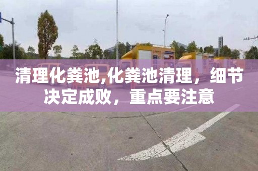 清理化粪池,化粪池清理，细节决定成败，重点要注意