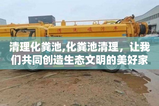 清理化粪池,化粪池清理，让我们共同创造生态文明的美好家园