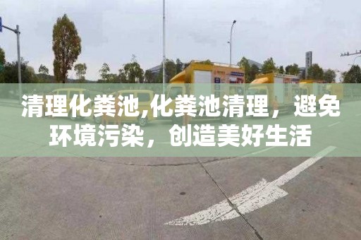 清理化粪池,化粪池清理，避免环境污染，创造美好生活
