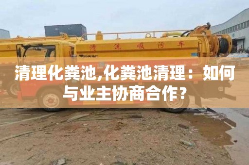 清理化粪池,化粪池清理：如何与业主协商合作？