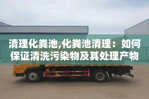 清理化粪池,化粪池清理：如何保证清洗污染物及其处理产物的安全运输？